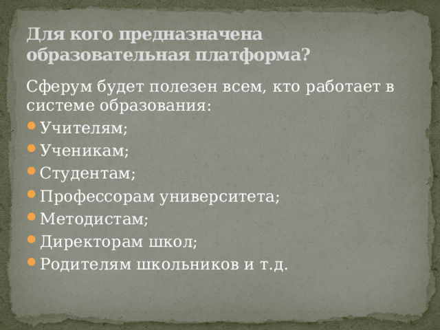   Для кого предназначена образовательная платформа? Сферум будет полезен всем, кто работает в системе образования: Учителям; Ученикам; Студентам; Профессорам университета; Методистам; Директорам школ; Родителям школьников и т.д. 