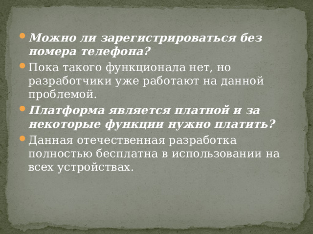 Можно ли зарегистрироваться без номера телефона? Пока такого функционала нет, но разработчики уже работают на данной проблемой. Платформа является платной и за некоторые функции нужно платить? Данная отечественная разработка полностью бесплатна в использовании на всех устройствах. 