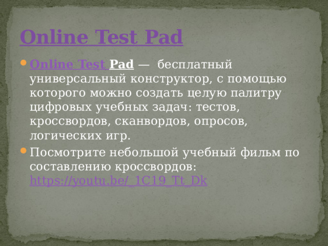 Оnline  Test  Pad Оnline  Test  Pad   —  бесплатный универсальный конструктор, с помощью которого можно создать целую палитру цифровых учебных задач: тестов, кроссвордов, сканвордов, опросов, логических игр. Посмотрите небольшой учебный фильм по составлению кроссвордов: https://youtu.be/_1C19_Tt_Dk 