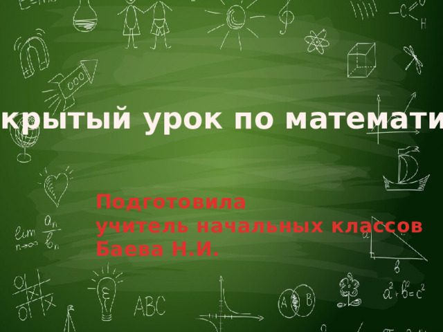 Открытый урок по математике Подготовила учитель начальных классов Баева Н.И. 
