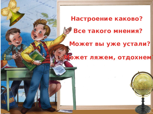 Настроение каково? Все такого мнения? Может вы уже устали? Может ляжем, отдохнем? 