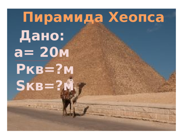Пирамида Хеопса Дано: а= 20м Ркв=?м Sкв=?м 2 