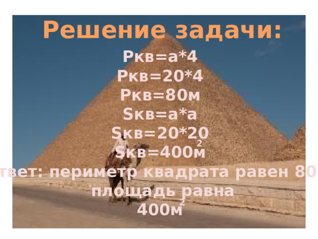 Решение задачи: Ркв=а*4 Ркв=20*4 Ркв=80м Sкв=а*а Sкв=20*20 Sкв=400м Ответ: периметр квадрата равен 80м,  площадь равна 400м  2 2 