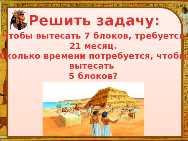 Решить задачу: Чтобы вытесать 7 блоков, требуется 21 месяц. Сколько времени потребуется, чтобы вытесать 5 блоков? 