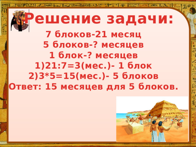 Решение задачи: 7 блоков-21 месяц 5 блоков-? месяцев 1 блок-? месяцев 1)21:7=3(мес.)- 1 блок 2)3*5=15(мес.)- 5 блоков Ответ: 15 месяцев для 5 блоков.   