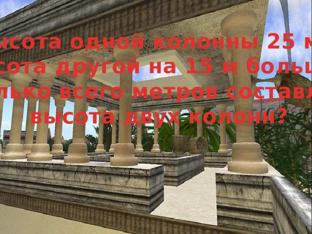 Высота одной колонны 25 м,  высота другой на 15 м больше. Сколько всего метров составляет  высота двух колонн? 