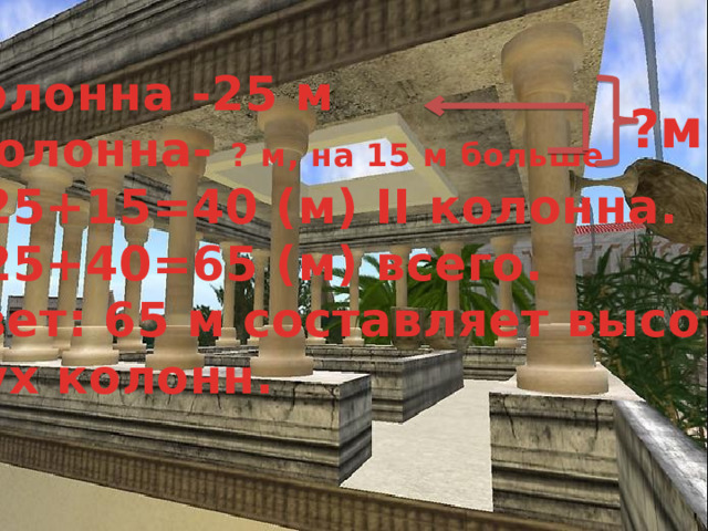 I колонна -25 м II колонна- ? м, на 15 м больше 25+15=40 (м) II колонна. 25+40=65 (м) всего. Ответ: 65 м составляет высота  двух колонн. ?м 