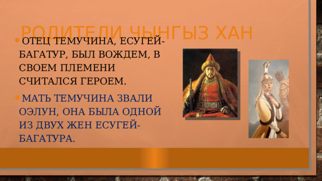 Родители чынгыз хан Отец Темучина, Есугей-багатур, был вождем, в своем племени считался героем. Мать Темучина звали Оэлун, она была одной из двух жен Есугей-багатура. 