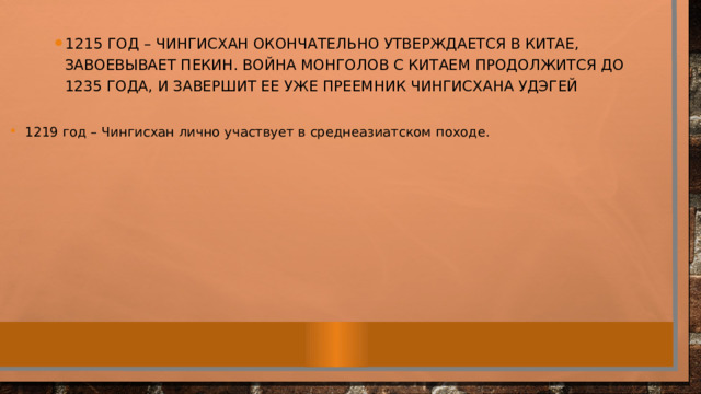 1215 год – Чингисхан окончательно утверждается в Китае, завоевывает Пекин. Война монголов с Китаем продолжится до 1235 года, и завершит ее уже преемник Чингисхана Удэгей 1219 год – Чингисхан лично участвует в среднеазиатском походе. 