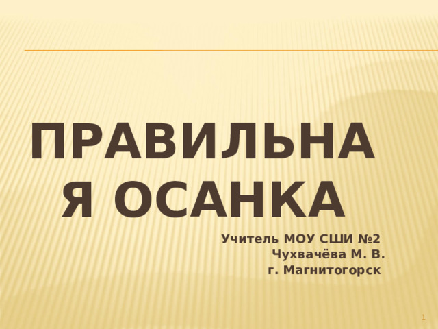  Правильная ОСАНКА Учитель МОУ СШИ №2 Чухвачёва М. В. г. Магнитогорск  