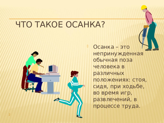 Что такое осанка? Осанка – это непринужденная обычная поза человека в различных положениях: стоя, сидя, при ходьбе, во время игр, развлечений, в процессе труда.  