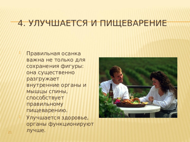4. Улучшается и пищеварение   Правильная осанка важна не только для сохранения фигуры: она существенно разгружает внутренние органы и мышцы спины, способствует правильному пищеварению. Улучшается здоровье, органы функционируют лучше.  