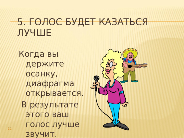 5. Голос будет казаться лучше Когда вы держите осанку, диафрагма открывается.  В результате этого ваш голос лучше звучит.  