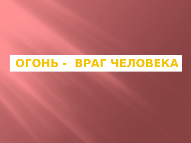 ОГОНЬ - ВРАГ ЧЕЛОВЕКА 
