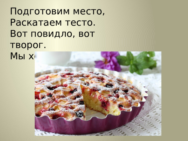 Подготовим место, Раскатаем тесто. Вот повидло, вот творог. Мы хотим испечь … . 