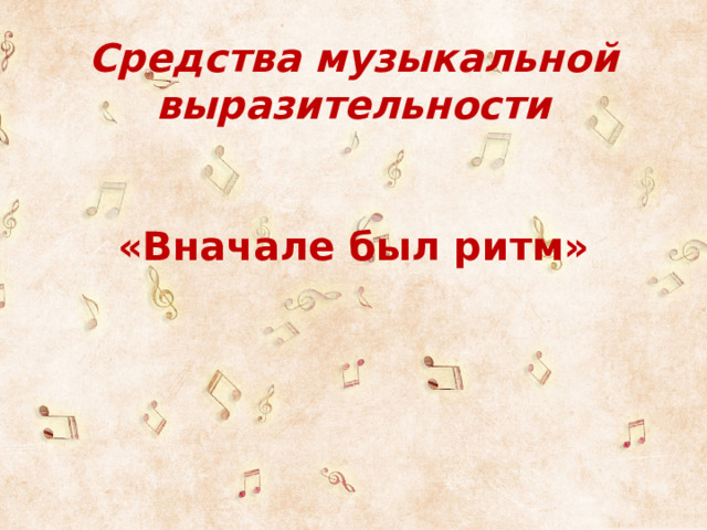      Средства музыкальной выразительности    «Вначале был ритм»   