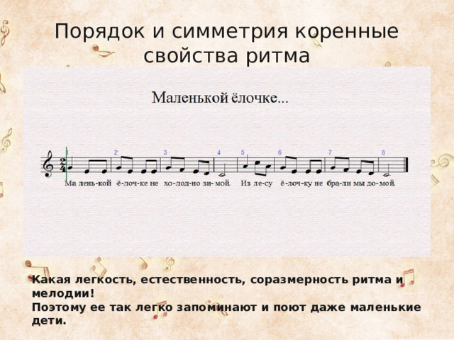 Порядок и симметрия коренные свойства ритма Какая легкость, естественность, соразмерность ритма и мелодии! Поэтому ее так легко запоминают и поют даже маленькие дети. 