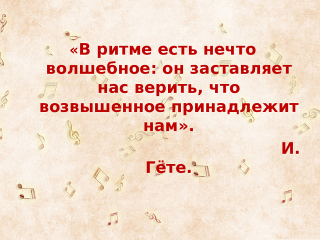 « В ритме есть нечто волшебное: он заставляет нас верить, что возвышенное принадлежит нам».  И. Гёте. 
