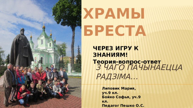 ХРАМЫ БРЕСТА ЧЕРЕЗ ИГРУ К ЗНАНИЯМ! Теория-вопрос-ответ З ЧАГО ПАЧЫНАЕЦЦА РАДЗІМА… Липовик Мария, уч.9 кл. Бойко Софья, уч.9 кл. Педагог Пешко О.С. СШ 33 Г. Брест 