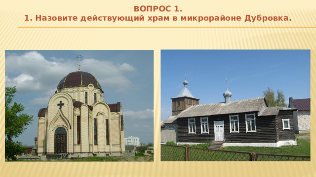 ВОПРОС 1.  1. Назовите действующий храм в микрорайоне Дубровка. 