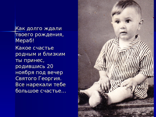   Как долго ждали твоего рождения, Мераб!  Какое счастье родным и близким ты принес, родившись 20 ноября под вечер Святого Георгия. Все нарекали тебе большое счастье… 