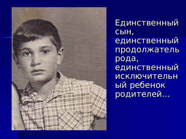   Единственный сын, единственный продолжатель рода, единственный исключительный ребенок родителей… 