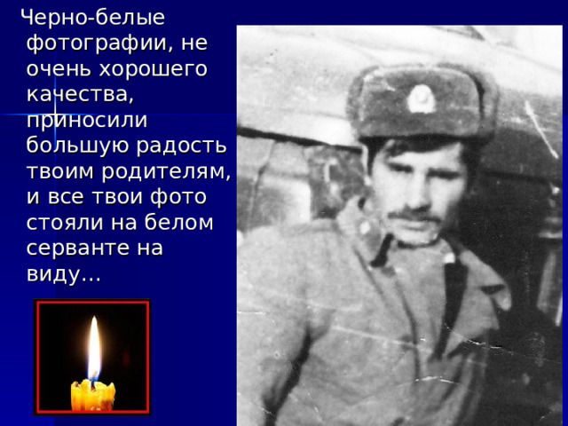  Черно-белые фотографии, не очень хорошего качества, приносили большую радость твоим родителям, и все твои фото стояли на белом серванте на виду… 