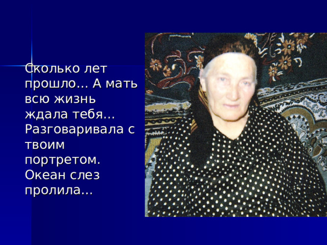   Сколько лет прошло… А мать всю жизнь ждала тебя... Разговаривала с твоим портретом. Океан слез пролила… 