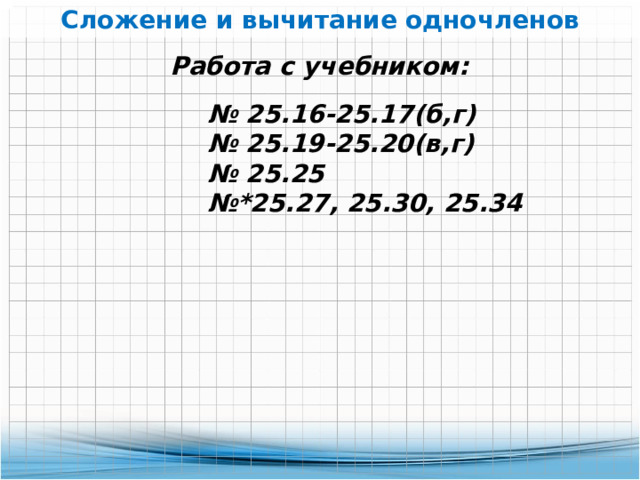 Сложение и вычитание одночленов Работа с учебником: № 25.16-25.17(б,г) № 25.19-25.20(в,г) № 25.25 № *25.27, 25.30, 25.34 