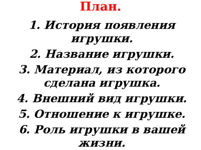 План.   1. История появления игрушки. 2. Название игрушки. 3. Материал, из которого сделана игрушка. 4. Внешний вид игрушки. 5. Отношение к игрушке. 6. Роль игрушки в вашей жизни. 