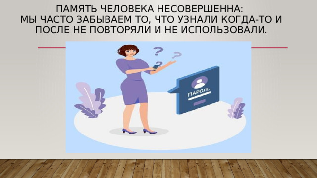 Память человека несовершенна:  мы часто забываем то, что узнали когда-то и после не повторяли и не использовали.   