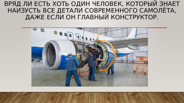 Вряд ли есть хоть один человек, который знает наизусть все детали современного самолёта, даже если он главный конструктор. 