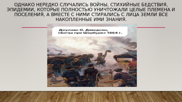 Однако нередко случались войны, стихийные бедствия, эпидемии, которые полностью уничтожали целые племена и поселения, а вместе с ними стирались с лица земли все накопленные ими знания. 
