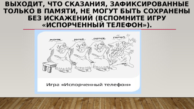 Выходит, что сказания, зафиксированные только в памяти, не могут быть сохранены без искажений (вспомните игру «Испорченный телефон»). 