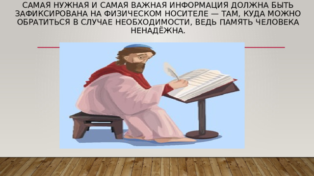 Самая нужная и самая важная информация должна быть зафиксирована на физическом носителе — там, куда можно обратиться в случае необходимости, ведь память человека ненадёжна.    