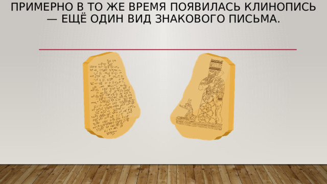 Примерно в то же время появилась клинопись — ещё один вид знакового письма. 