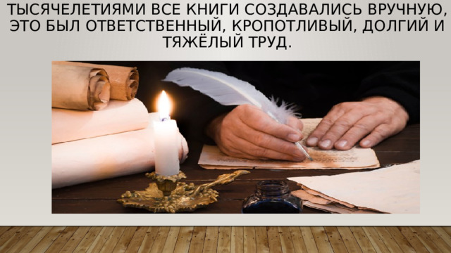 Тысячелетиями все книги создавались вручную, это был ответственный, кропотливый, долгий и тяжёлый труд. 