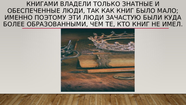 Книгами владели только знатные и обеспеченные люди, так как книг было мало; именно поэтому эти люди зачастую были куда более образованными, чем те, кто книг не имел. 