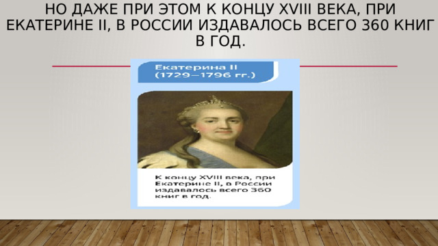 Но даже при этом к концу XVIII века, при Екатерине II, в России издавалось всего 360 книг в год. 