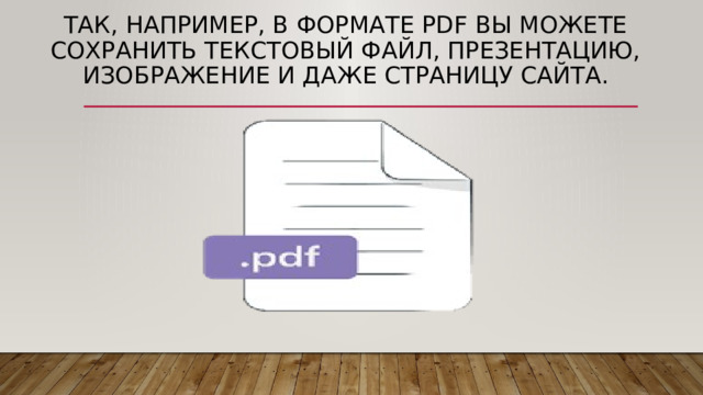 Так, например, в формате pdf вы можете сохранить текстовый файл, презентацию, изображение и даже страницу сайта. 