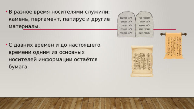 В разное время носителями служили: камень, пергамент, папирус и другие материалы. С давних времен и до настоящего времени одним из основных носителей информации остаётся бумага . 