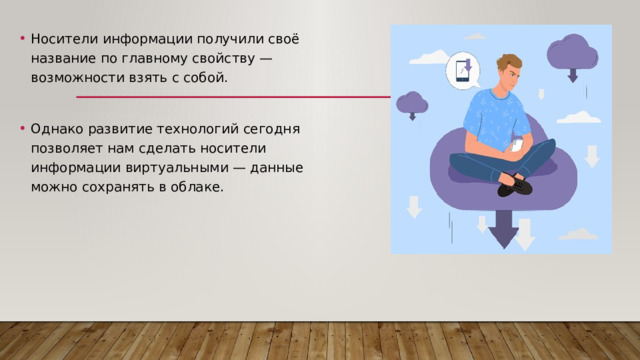 Носители информации получили своё название по главному свойству — возможности взять с собой. Однако развитие технологий сегодня позволяет нам сделать носители информации виртуальными — данные можно сохранять в облаке. 
