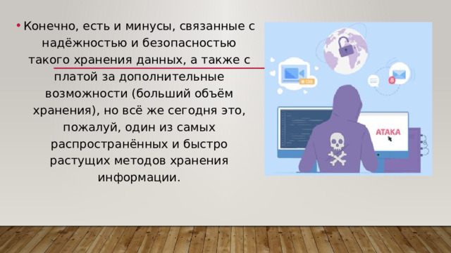 Конечно, есть и минусы, связанные с надёжностью и безопасностью такого хранения данных, а также с платой за дополнительные возможности (больший объём хранения), но всё же сегодня это, пожалуй, один из самых распространённых и быстро растущих методов хранения информации. 