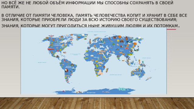Но всё же не любой объём информации мы способны сохранять в своей памяти.   В отличие от памяти человека, память человечества копит и хранит в себе все знания, которые приобрели люди за всю историю своего существования; знания, которые могут пригодиться ныне живущим людям и их потомкам . 