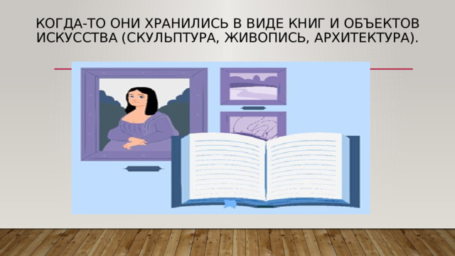 Когда-то они хранились в виде книг и объектов искусства (скульптура, живопись, архитектура). 
