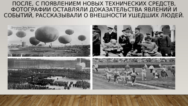После, с появлением новых технических средств, фотографии оставляли доказательства явлений и событий, рассказывали о внешности ушедших людей. 