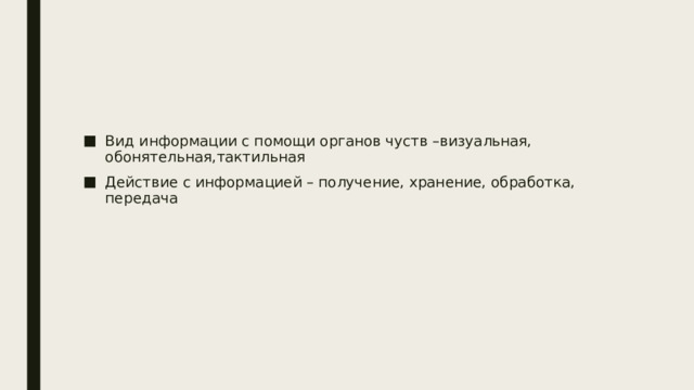 Вид информации с помощи органов чуств –визуальная, обонятельная,тактильная Действие с информацией – получение, хранение, обработка, передача 
