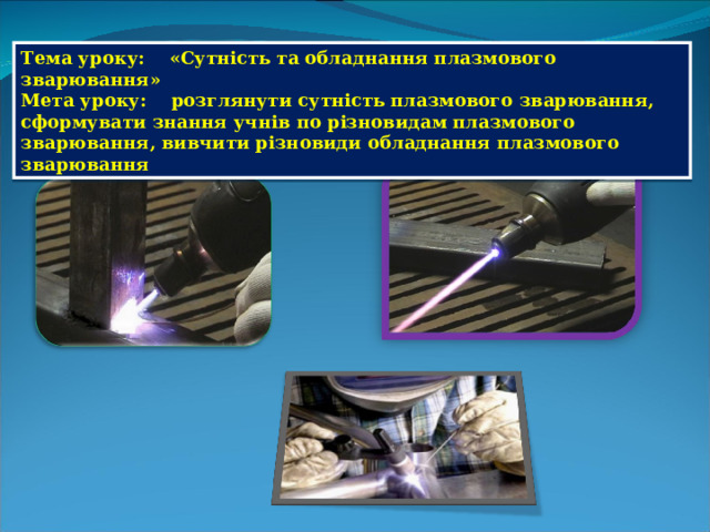 Тема уроку: « Сутність та обладнання плазмового зварювання » Мета уроку: розглянути сутність плазмового зварювання, сформувати знання учнів по різновидам плазмового зварювання, вивчити різновиди обладнання плазмового зварювання 