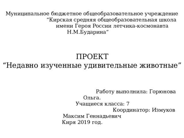 Муниципальное бюджетное общеобразовательное учреждение “ Кирская средняя общеобразовательная школа  имени Героя России летчика-космонавта Н.М.Бударина” ПРОЕКТ “ Недавно изученные удивительные животные”  Работу выполнила: Горюнова Ольга.  Учащиеся класса: 7  Координатор: Измуков Максим Геннадьевич Киря 2019 год.  