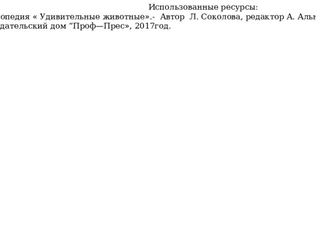  Использованные ресурсы: Энциклопедия « Удивительные животные » .- Автор Л. Соколова, редактор А. Альникин- ООО издательский дом ” Проф — Прес » , 2017год. 